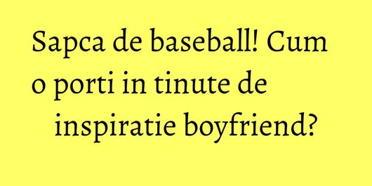 Sapca de baseball! Cum o porti in tinute de inspiratie boyfriend?