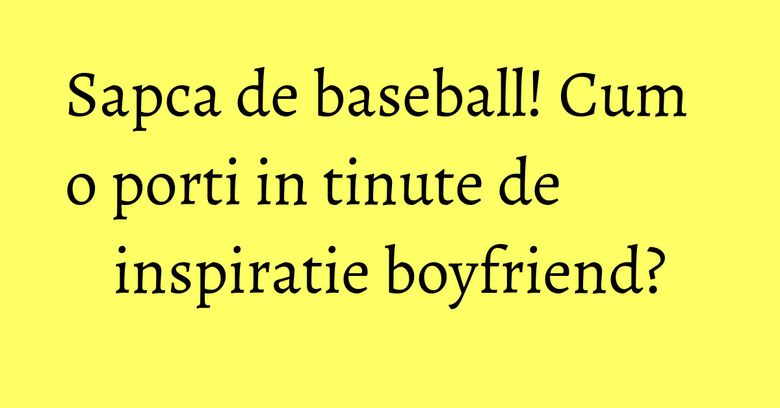 Sapca de baseball! Cum o porti in tinute de inspiratie boyfriend? Sapca de baseball! Cum o porti in tinute de inspiratie boyfriend?