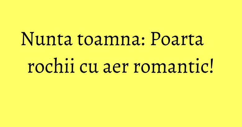 Nunta toamna: Poarta rochii cu aer romantic!
