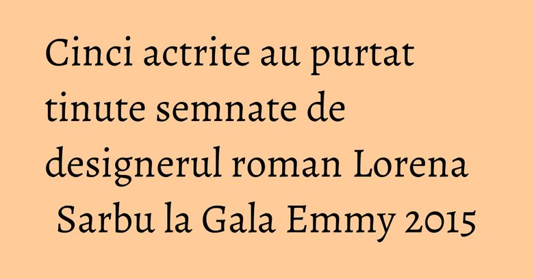 Cinci actrite au purtat tinute semnate de designerul roman Lorena Sarbu la Gala Emmy 2015