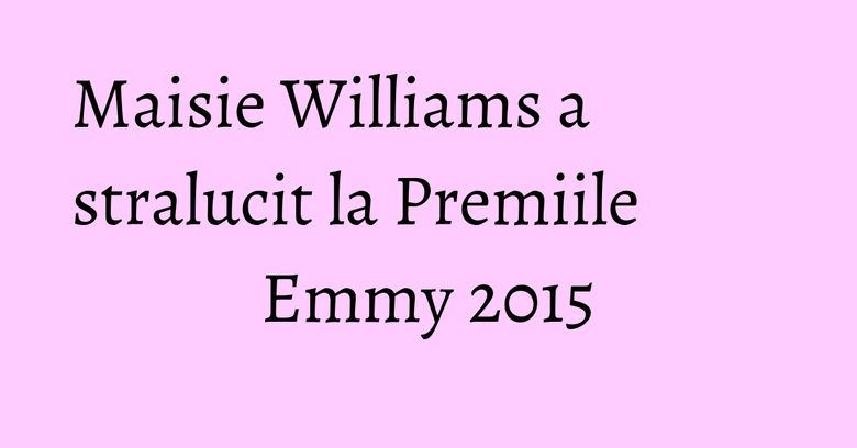 Maisie Williams a stralucit la Premiile Emmy 2015 Maisie Williams a stralucit la Premiile Emmy 2015