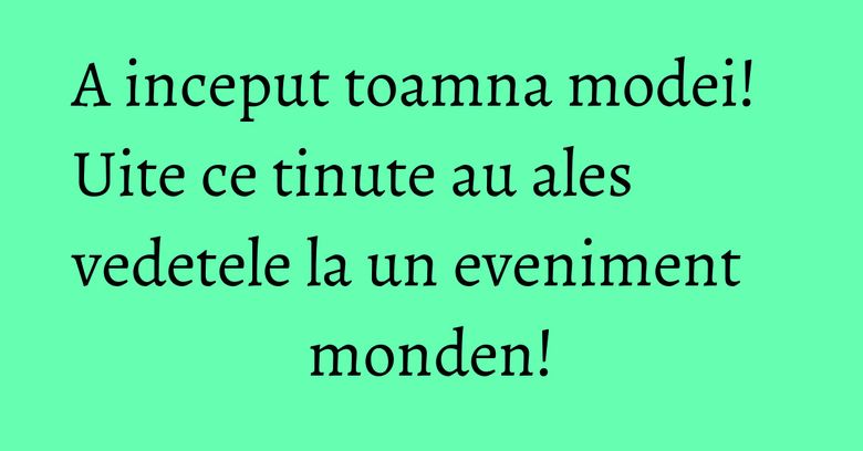 A inceput toamna modei! Uite ce tinute au ales vedetele la un eveniment monden!