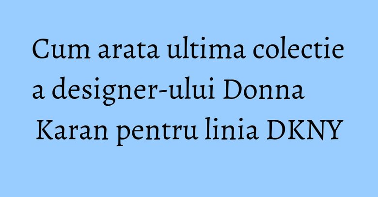 Cum arata ultima colectie a designer-ului Donna Karan pentru linia DKNY Cum arata ultima colectie a designer-ului Donna Karan pentru linia DKNY