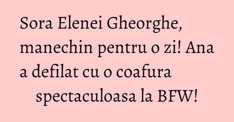 Sora Elenei Gheorghe, manechin pentru o zi! Ana a defilat cu o coafura spectaculoasa la BFW! Sora Elenei Gheorghe, manechin pentru o zi! Ana a defilat cu o coafura spectaculoasa la BFW!