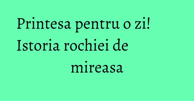 Printesa pentru o zi! Istoria rochiei de mireasa