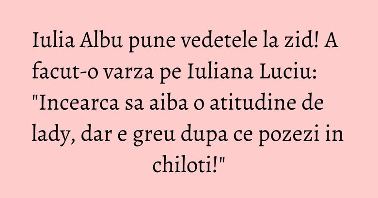 Iulia Albu pune vedetele la zid! A facut-o varza pe Iuliana Luciu: "Incearca sa aiba o atitudine de lady, dar e greu dupa ce pozezi in chiloti!" Iulia Albu pune vedetele la zid! A facut-o varza pe Iuliana Luciu: "Incearca sa aiba o atitudine de lady, dar e greu dupa ce pozezi in chiloti!"
