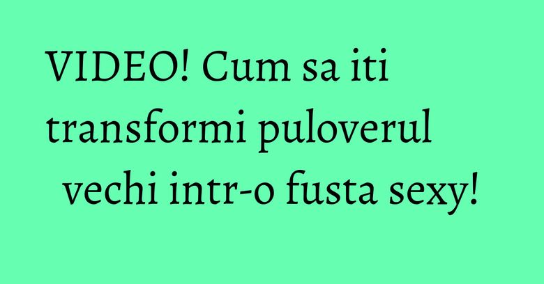 VIDEO! Cum sa iti transformi puloverul vechi intr-o fusta sexy! VIDEO! Cum sa iti transformi puloverul vechi intr-o fusta sexy!