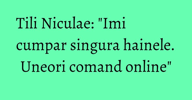 Tili Niculae: "Imi cumpar singura hainele. Uneori comand online" Tili Niculae: "Imi cumpar singura hainele. Uneori comand online"