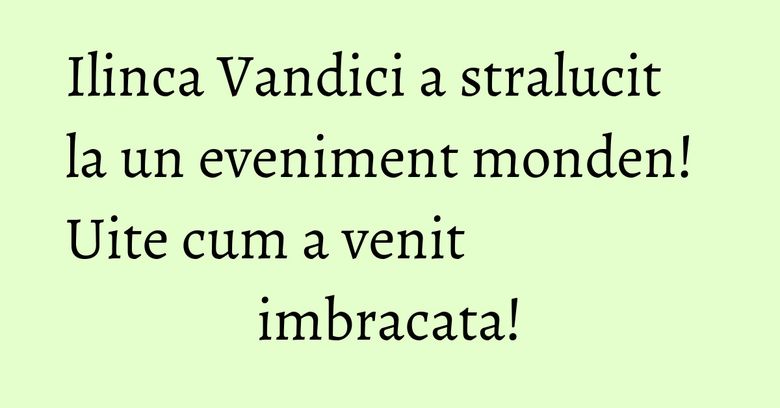 Ilinca Vandici a stralucit la un eveniment monden! Uite cum a venit imbracata! Ilinca Vandici a stralucit la un eveniment monden! Uite cum a venit imbracata!