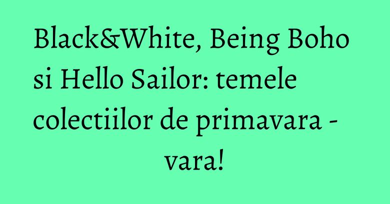 Black&amp;White, Being Boho si Hello Sailor: temele colectiilor de primavara - vara!