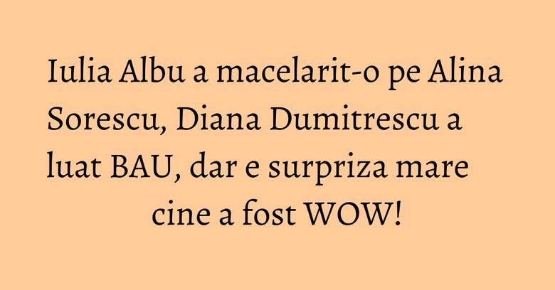 Iulia Albu a macelarit-o pe Alina Sorescu, Diana Dumitrescu a luat BAU, dar e surpriza mare cine a fost WOW! Iulia Albu a macelarit-o pe Alina Sorescu, Diana Dumitrescu a luat BAU, dar e surpriza mare cine a fost WOW!