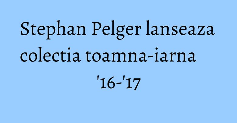 Stephan Pelger lanseaza colectia toamna-iarna '16-'17 Stephan Pelger lanseaza colectia toamna-iarna '16-'17