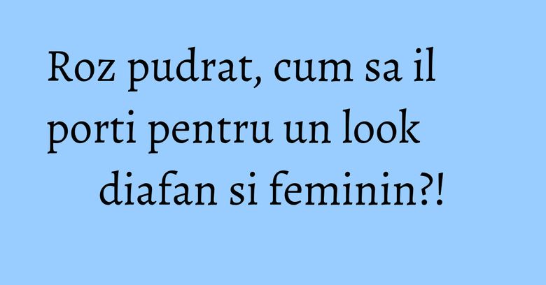 Roz pudrat, cum sa il porti pentru un look diafan si feminin?!
