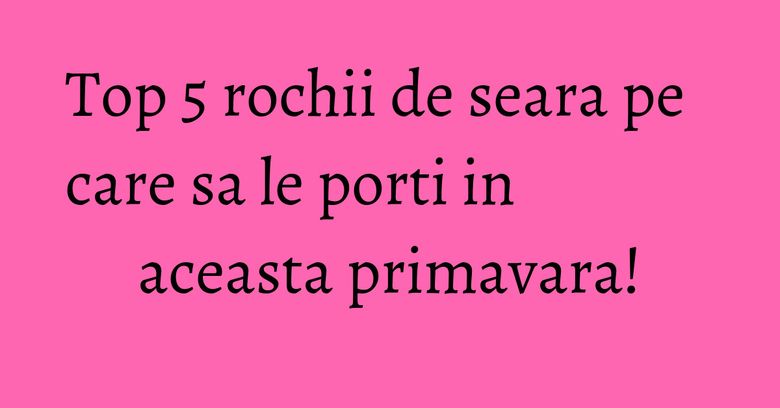 Top 5 rochii de seara pe care sa le porti in aceasta primavara! Top 5 rochii de seara pe care sa le porti in aceasta primavara!