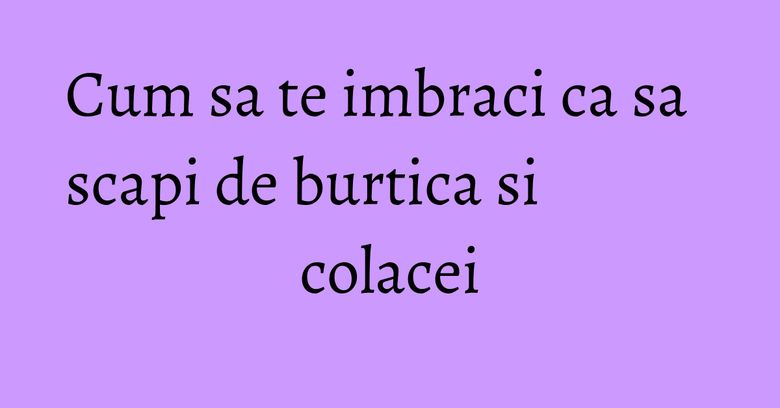 Cum sa te imbraci ca sa scapi de burtica si colacei Cum sa te imbraci ca sa scapi de burtica si colacei