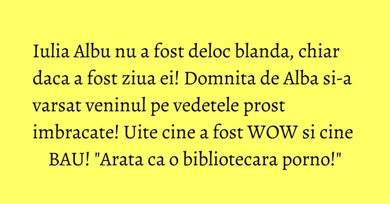 Iulia Albu nu a fost deloc blanda, chiar daca a fost ziua ei! Domnita de Alba si-a varsat veninul pe vedetele prost imbracate! Uite cine a fost WOW si cine BAU! "Arata ca o bibliotecara porno!" Iulia Albu nu a fost deloc blanda, chiar daca a fost ziua ei! Domnita de Alba si-a varsat veninul pe vedetele prost imbracate! Uite cine a fost WOW si cine BAU! "Arata ca o bibliotecara porno!"