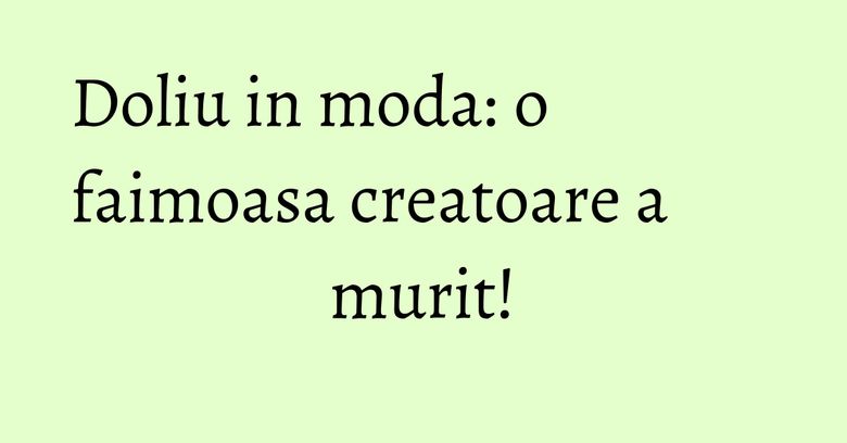 Doliu in moda: o faimoasa creatoare a murit! Doliu in moda: o faimoasa creatoare a murit!
