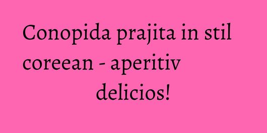 Conopida prajita in stil coreean - aperitiv delicios!