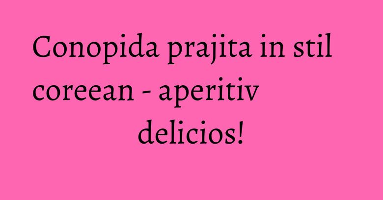 Conopida prajita in stil coreean - aperitiv delicios! Conopida prajita in stil coreean - aperitiv delicios!