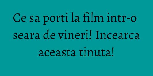 Ce sa porti la film intr-o seara de vineri! Incearca aceasta tinuta!