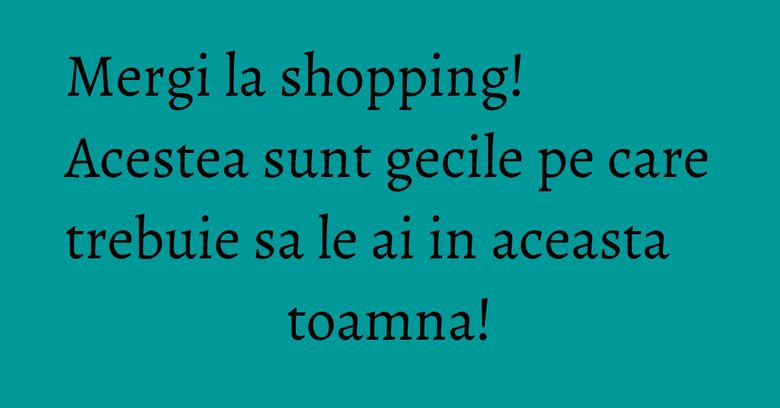 Mergi la shopping! Acestea sunt gecile pe care trebuie sa le ai in aceasta toamna! Mergi la shopping! Acestea sunt gecile pe care trebuie sa le ai in aceasta toamna!