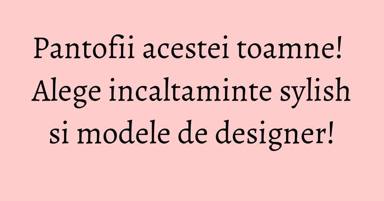 Pantofii acestei toamne! Alege incaltaminte sylish si modele de designer! Pantofii acestei toamne! Alege incaltaminte sylish si modele de designer!