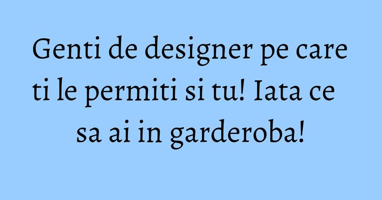 Genti de designer pe care ti le permiti si tu! Iata ce sa ai in garderoba! Genti de designer pe care ti le permiti si tu! Iata ce sa ai in garderoba!