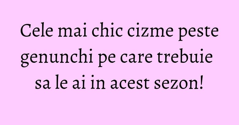Cele mai chic cizme peste genunchi pe care trebuie sa le ai in acest sezon! Cele mai chic cizme peste genunchi pe care trebuie sa le ai in acest sezon!
