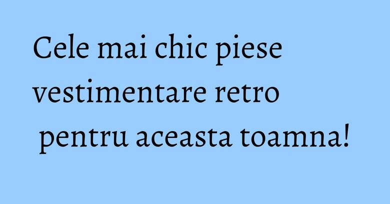 Cele mai chic piese vestimentare retro pentru aceasta toamna! Cele mai chic piese vestimentare retro pentru aceasta toamna!