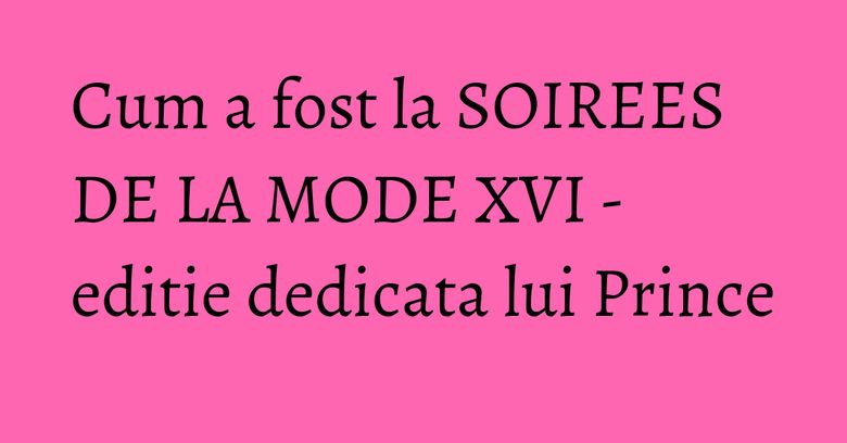 Cum a fost la SOIREES DE LA MODE XVI - editie dedicata lui Prince Cum a fost la SOIREES DE LA MODE XVI - editie dedicata lui Prince