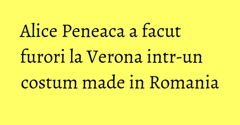 Alice Peneaca a facut furori la Verona intr-un costum made in Romania Alice Peneaca a facut furori la Verona intr-un costum made in Romania