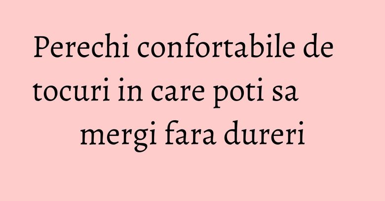 Perechi confortabile de tocuri in care poti sa mergi fara dureri Perechi confortabile de tocuri in care poti sa mergi fara dureri