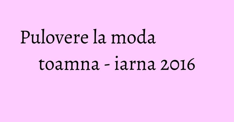 Pulovere la moda toamna - iarna 2016
