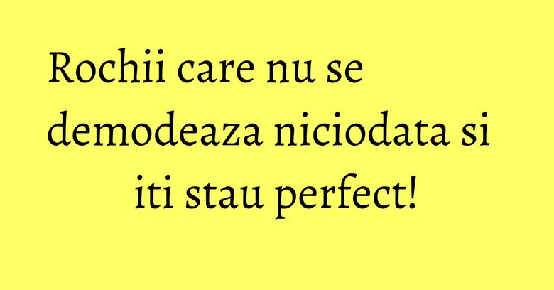 Rochii care nu se demodeaza niciodata si iti stau perfect! Rochii care nu se demodeaza niciodata si iti stau perfect!