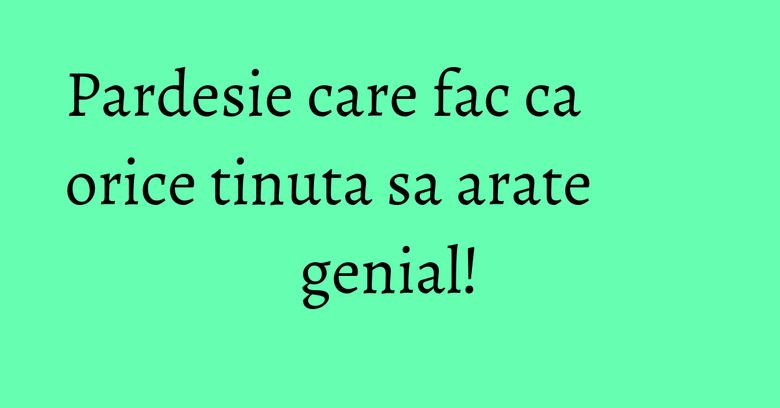 Pardesie care fac ca orice tinuta sa arate genial!