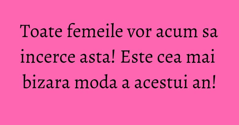 Toate femeile vor acum sa incerce asta! Este cea mai bizara moda a acestui an! Toate femeile vor acum sa incerce asta! Este cea mai bizara moda a acestui an!