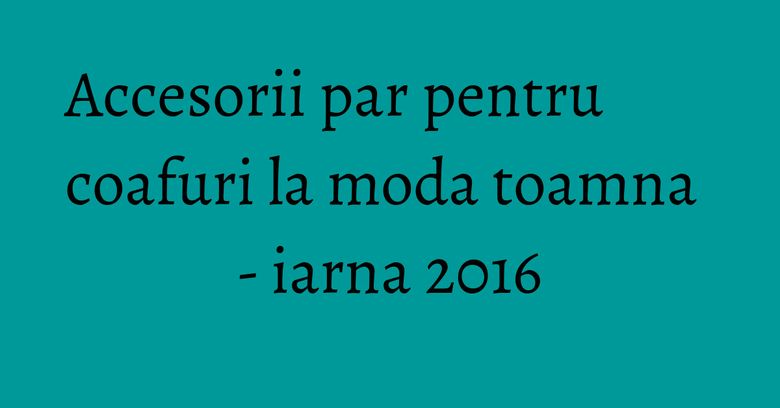 Accesorii par pentru coafuri la moda toamna - iarna 2016 Accesorii par pentru coafuri la moda toamna - iarna 2016