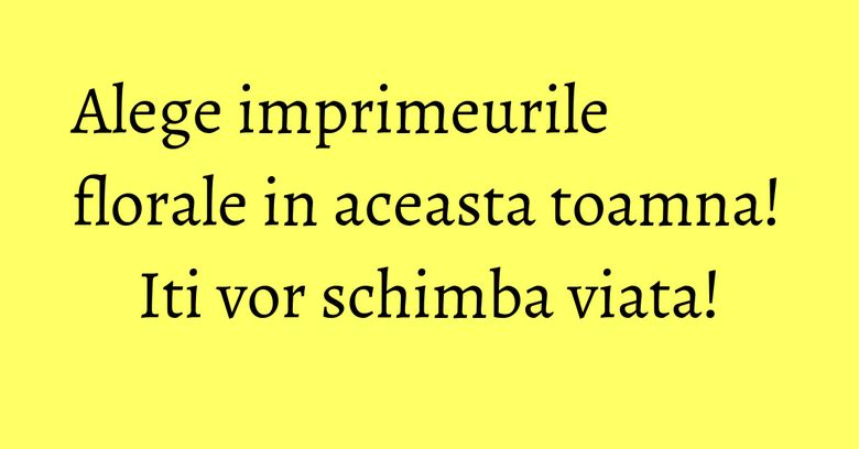 Alege imprimeurile florale in aceasta toamna! Iti vor schimba viata! Alege imprimeurile florale in aceasta toamna! Iti vor schimba viata!