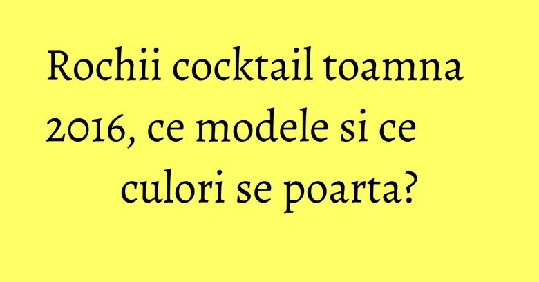 Rochii cocktail toamna 2016, ce modele si ce culori se poarta?