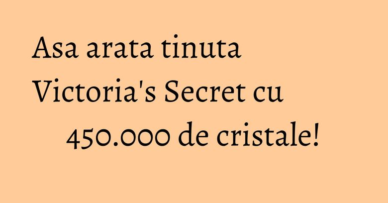 Asa arata tinuta Victoria's Secret cu 450.000 de cristale!