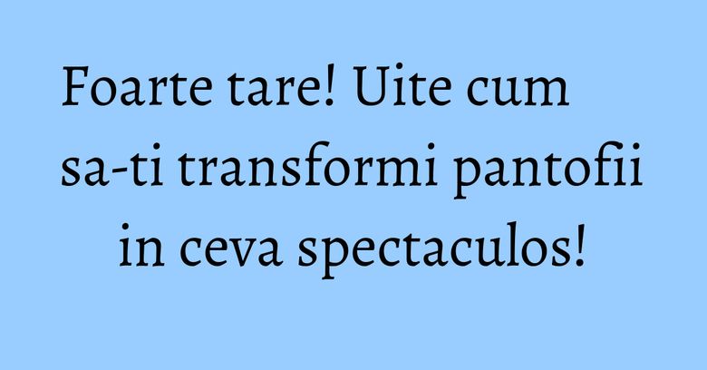 Foarte tare! Uite cum sa-ti transformi pantofii in ceva spectaculos! Foarte tare! Uite cum sa-ti transformi pantofii in ceva spectaculos!