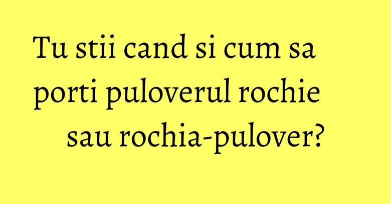 Tu stii cand si cum sa porti puloverul rochie sau rochia-pulover? Tu stii cand si cum sa porti puloverul rochie sau rochia-pulover?