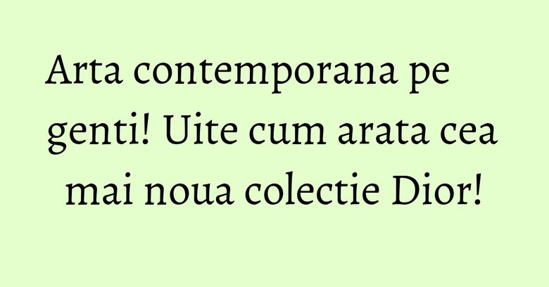 Arta contemporana pe genti! Uite cum arata cea mai noua colectie Dior! Arta contemporana pe genti! Uite cum arata cea mai noua colectie Dior!