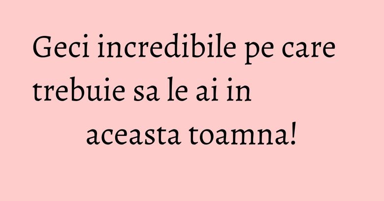 Geci incredibile pe care trebuie sa le ai in aceasta toamna! Geci incredibile pe care trebuie sa le ai in aceasta toamna!