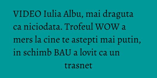 VIDEO Iulia Albu, mai draguta ca niciodata. Trofeul WOW a mers la cine te astepti mai putin, in schimb BAU a lovit ca un trasnet