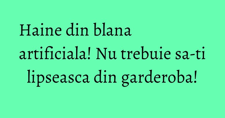 Haine din blana artificiala! Nu trebuie sa-ti lipseasca din garderoba! Haine din blana artificiala! Nu trebuie sa-ti lipseasca din garderoba!