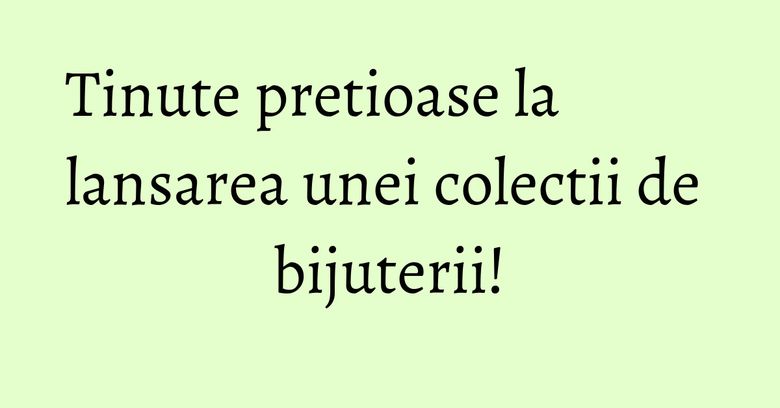 Tinute pretioase la lansarea unei colectii de bijuterii! Tinute pretioase la lansarea unei colectii de bijuterii!