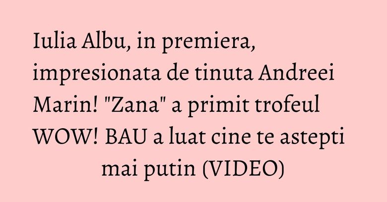 Iulia Albu, in premiera, impresionata de tinuta Andreei Marin! "Zana" a primit trofeul WOW! BAU a luat cine te astepti mai putin (VIDEO)