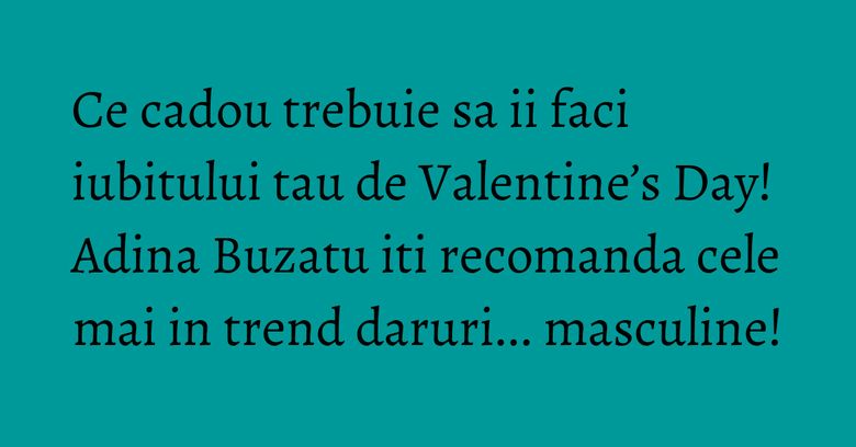 Ce cadou trebuie sa ii faci iubitului tau de Valentine’s Day! Adina Buzatu iti recomanda cele mai in trend daruri... masculine! Ce cadou trebuie sa ii faci iubitului tau de Valentine’s Day! Adina Buzatu iti recomanda cele mai in trend daruri... masculine!