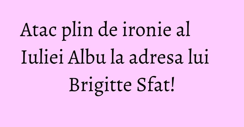 Atac plin de ironie al Iuliei Albu la adresa lui Brigitte Sfat!